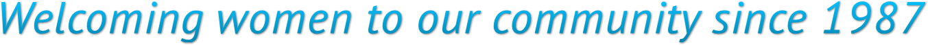 Welcoming women to our community since 1987 Welcoming women to our community since 1987